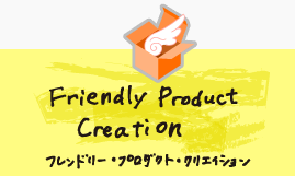 Friendly Product Creation �t�����h���[�E�v���_�N�g�E�N���G�C�V����